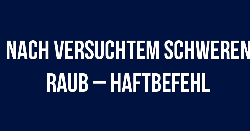Polizeibericht Berlin: Nach versuchtem schweren Raub – Haftbefehl